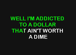 WELL I'M ADDICTED
TO A DOLLAR

THAT AIN'T WORTH
A DIME