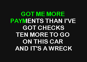 GOT ME MORE
PAYMENTS THAN I'VE
GOT CHECKS
TEN MORE TO GO
ON THIS CAR

AND IT'S AWRECK l