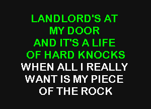 LANDLORD'S AT
MY DOOR
AND IT'S A LIFE
OF HARD KNOCKS
WHEN ALLI REALLY
WANT IS MY PIECE
OF THE ROCK