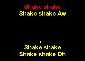 Shake shake
Shake shake Aw

Shake shake
Shake shake 0h
