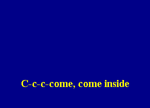 C-c-c-come, come inside