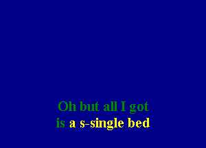 Oh but all I got
is a s-single bed