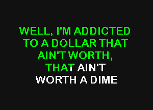 WELL, I'M ADDICTED
TO A DOLLAR THAT
AIN'T WORTH,
THAT AIN'T
WORTH A DIME