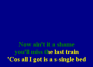 Now ain't it a shame

you'll miss the last train
'Cos all I got is a s-single bed I