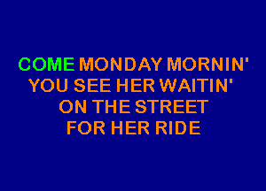 COME MONDAY MORNIN'
YOU SEE HER WAITIN'
0N THESTREET
FOR HER RIDE