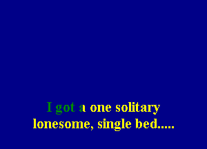 I got a one solitary
lonesome, single bed .....