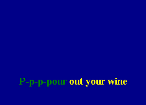 P-p-p-pour out your wine