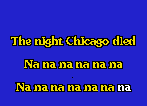 The night Chicago died
Na na na na na na

Na na na na na na na