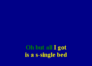 Oh but all I got
is a s-single bed