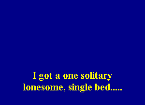 I got a one solitary
lonesome, single bed .....