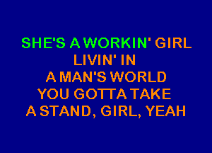 SHE'S AWORKIN' GIRL
LIVIN' IN

A MAN'S WORLD
YOU GOTTA TAKE
A STAND, GIRL, YEAH