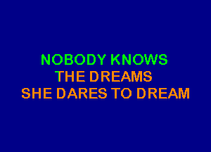 NOBODY KNOWS

THE DREAMS
SHE DARES TO DREAM