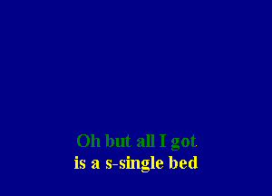 Oh but all I got
is a s-single bed