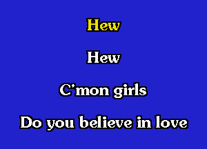 Hew
Hew

C'mon girls

Do you believe in love