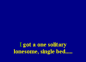 I got a one solitary
lonesome, single bed .....