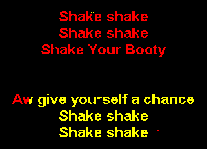 Shake shake
Shake shake
Shake Your Booty

Aw give you'self a chance
Shake shake
Shake shake '