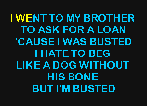 IWENT TO MY BROTHER
TO ASK FOR A LOAN
'CAUSE I WAS BUSTED
I HATE T0 BEG
LIKE A DOG WITHOUT
HIS BONE
BUT I'M BUSTED