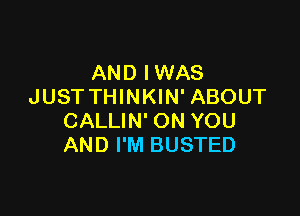 AND IWAS
JUST THINKIN' ABOUT

CALLIN' ON YOU
AND I'M BUSTED