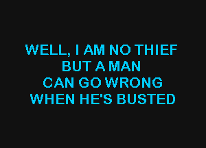 WELL, I AM NO THIEF
BUT A MAN

CAN GO WRONG
WHEN HE'S BUSTED