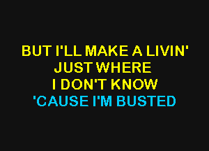 BUT I'LL MAKE A LIVIN'
JUST WHERE

I DON'T KNOW
'CAUSE I'M BUSTED