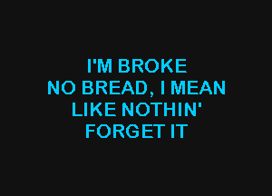 I'M BROKE
NO BREAD, I MEAN

LIKE NOTHIN'
FORGET IT