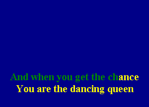 And When you get the chance
You are the dancing queen