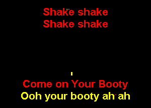 Shake shake
Shake shake

Come on Your Booty
Ooh your booty ah'ah