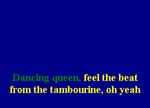 Dancing queen, feel the heat
from the tambourine, 011 yeah