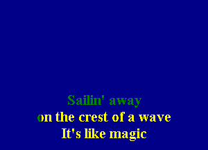 Sailin' away
on the crest of a wave
It's like magic