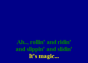 Ah.., rollin' and ridin'
and slippin' and slidin'
It's magic...