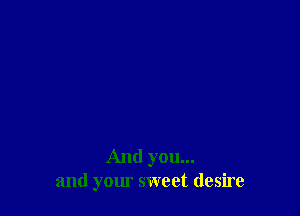 And you...
and your sweet desire