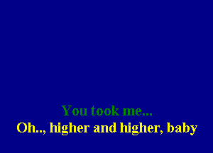 You took me...
011.., higher and higher, baby