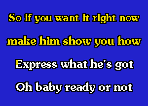 So if you want it right now
make him show you how
Express what he's got

Oh baby ready or not