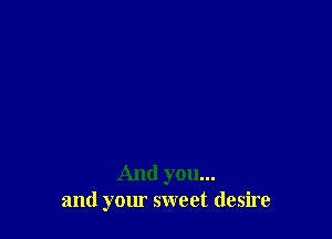 And you...
and your sweet desire