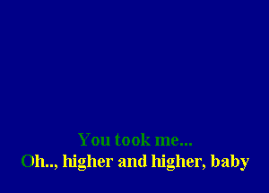 You took me...
011.., higher and higher, baby