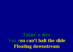 Takin' a dive
'cos you can't halt the slide
Floating downstream