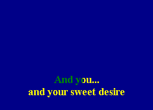 And you...
and your sweet desire