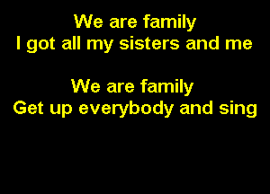 We are family
I got all my sisters and me

We are family

Get up everybody and sing