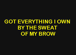 GOT EVERYTHING I OWN

BY THE SWEAT
OF MY BROW