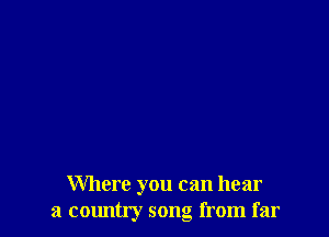 Where you can hear
a country song from far