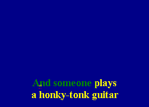 And someone plays
a honky-tonk guitar