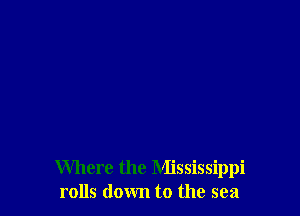 Where the Mississippi
rolls down to the sea