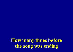 How many times before
the song was ending