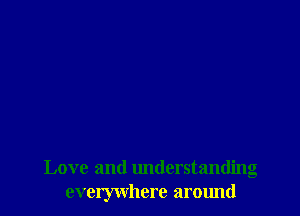 Love and understanding
everywhere around