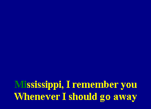 Mississippi, I remember you
Whenever I should go away