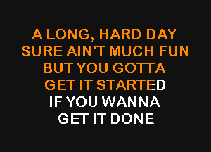 A LONG, HARD DAY
SURE AIN'T MUCH FUN
BUT YOU GOTTA
GET IT STARTED
IFYOU WANNA
GET IT DONE