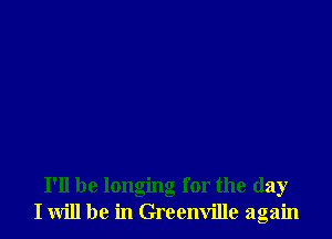 I'll be longing for the day
I will be in Greenville again