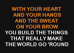 WITH YOUR HEART
AND YOUR HANDS
AND THESWEAT

ON YOUR BROW
YOU BUILD THETHINGS
THAT REALLY MAKE
THEWORLD G0 'ROUND