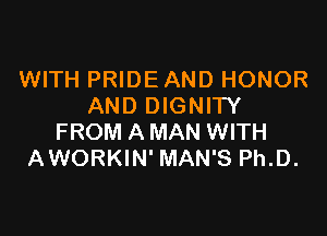WITH PRIDE AND HONOR
AND DIGNITY

FROM AMAN WITH
AWORKIN' MAN'S Ph.D.