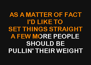 AS A MATTER OF FACT
I'D LIKETO

SET THINGS STRAIGHT

A FEW MORE PEOPLE
SHOULD BE

PULLIN'THEIRWEIGHT